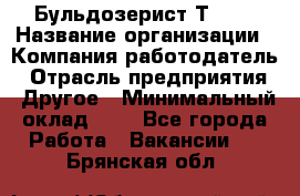 Бульдозерист Т-170 › Название организации ­ Компания-работодатель › Отрасль предприятия ­ Другое › Минимальный оклад ­ 1 - Все города Работа » Вакансии   . Брянская обл.